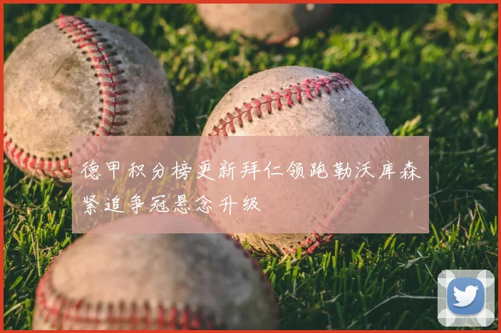 德甲积分榜更新拜仁领跑勒沃库森紧追争冠悬念升级