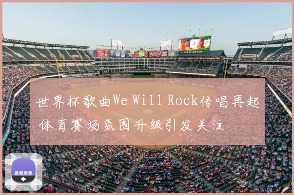 世界杯歌曲We Will Rock传唱再起 体育赛场氛围升级引发关注