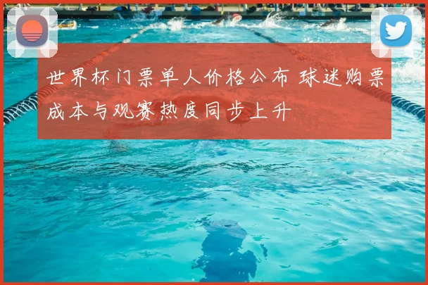 世界杯门票单人价格公布 球迷购票成本与观赛热度同步上升
