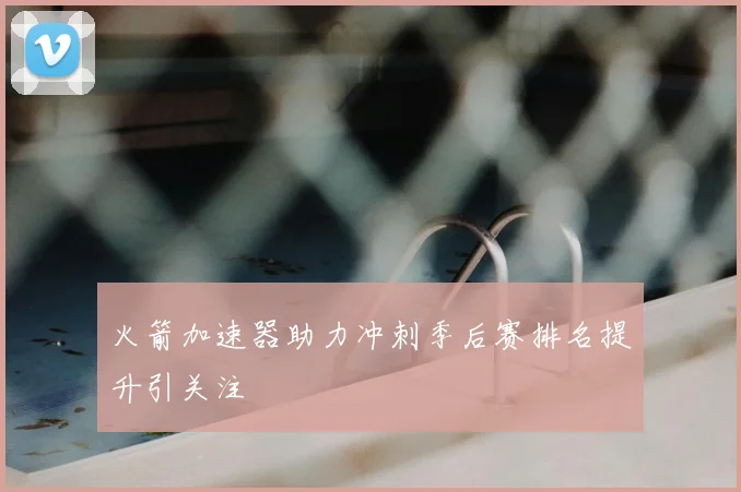 火箭加速器助力冲刺季后赛排名提升引关注