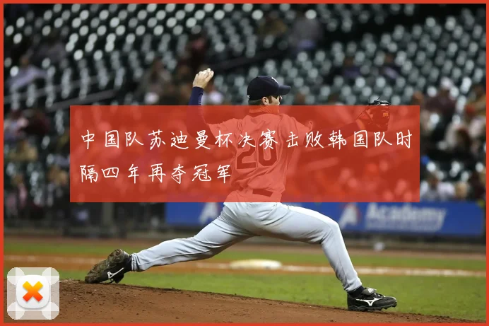 中国队苏迪曼杯决赛击败韩国队时隔四年再夺冠军