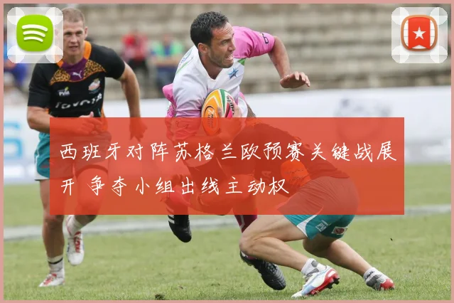 西班牙对阵苏格兰欧预赛关键战展开 争夺小组出线主动权