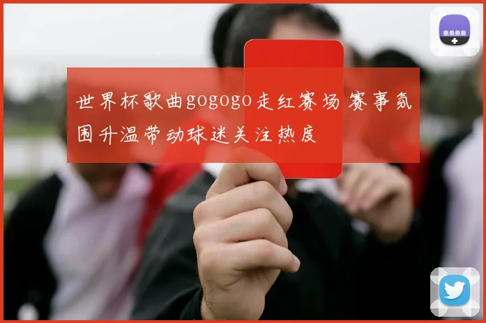 世界杯歌曲gogogo走红赛场 赛事氛围升温带动球迷关注热度