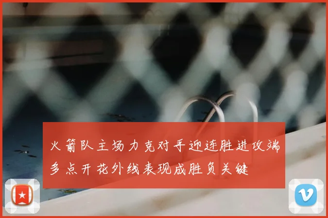 火箭队主场力克对手迎连胜进攻端多点开花外线表现成胜负关键