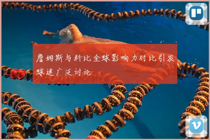 詹姆斯与科比全球影响力对比引发球迷广泛讨论
