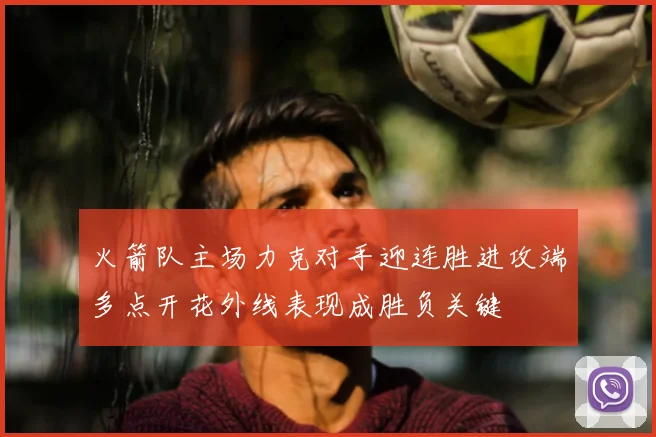 火箭队主场力克对手迎连胜进攻端多点开花外线表现成胜负关键
