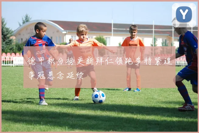 德甲积分榜更新拜仁领跑多特紧追争冠悬念延续