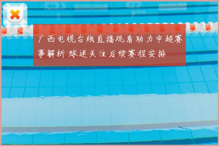 广西电视台线直播观看助力中超赛事解析 球迷关注后续赛程安排