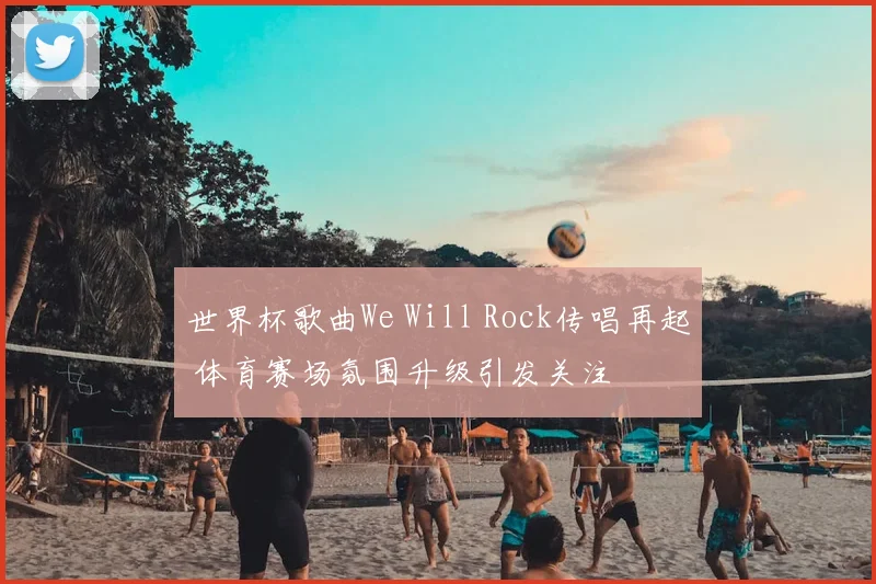 世界杯歌曲We Will Rock传唱再起 体育赛场氛围升级引发关注