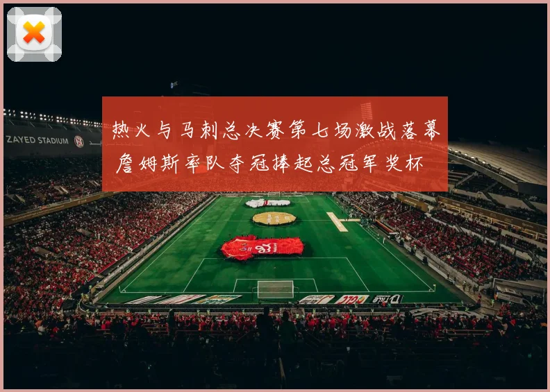 热火与马刺总决赛第七场激战落幕 詹姆斯率队夺冠捧起总冠军奖杯