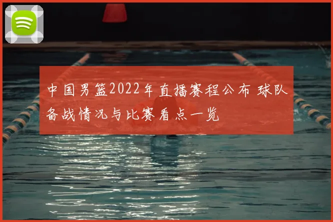 中国男篮2022年直播赛程公布 球队备战情况与比赛看点一览