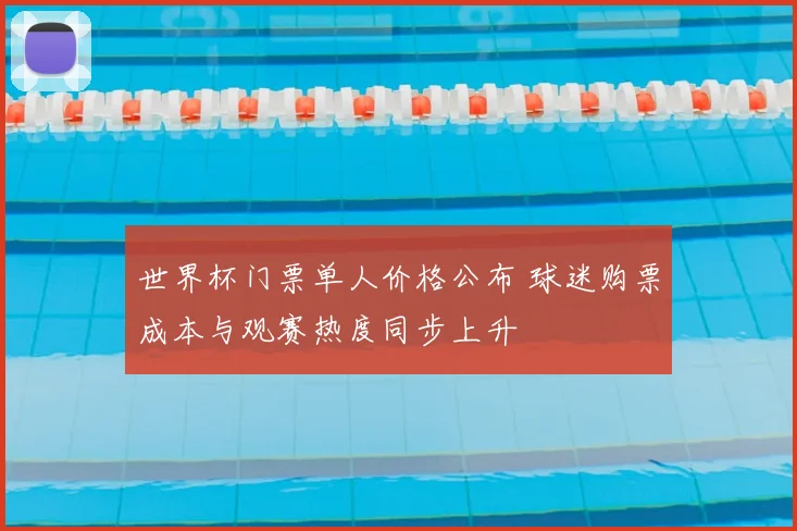 世界杯门票单人价格公布 球迷购票成本与观赛热度同步上升