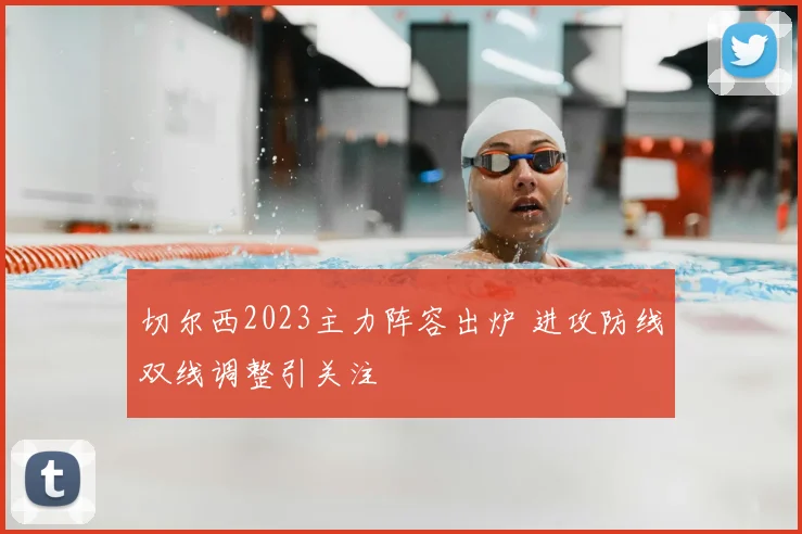 切尔西2023主力阵容出炉 进攻防线双线调整引关注