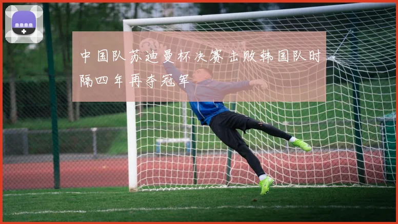 中国队苏迪曼杯决赛击败韩国队时隔四年再夺冠军