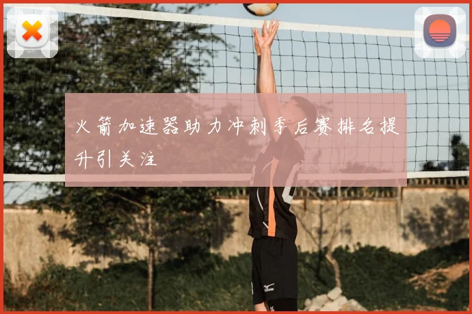 火箭加速器助力冲刺季后赛排名提升引关注