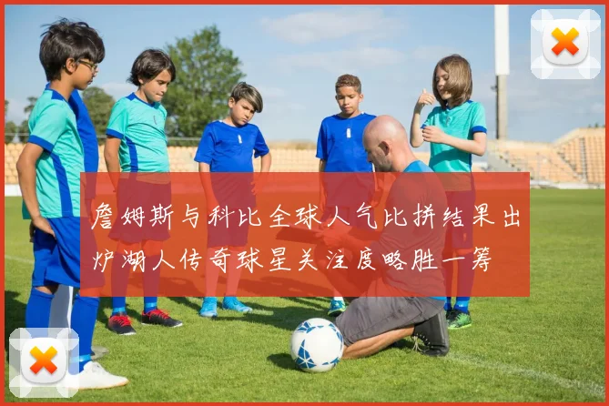 詹姆斯与科比全球人气比拼结果出炉湖人传奇球星关注度略胜一筹