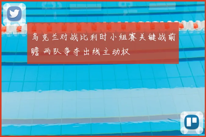 乌克兰对战比利时小组赛关键战前瞻 两队争夺出线主动权