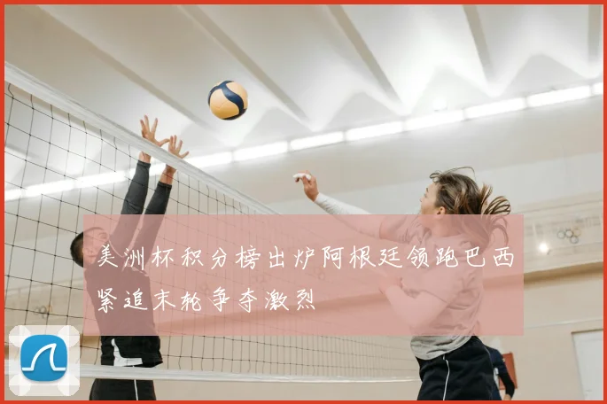 美洲杯积分榜出炉阿根廷领跑巴西紧追末轮争夺激烈