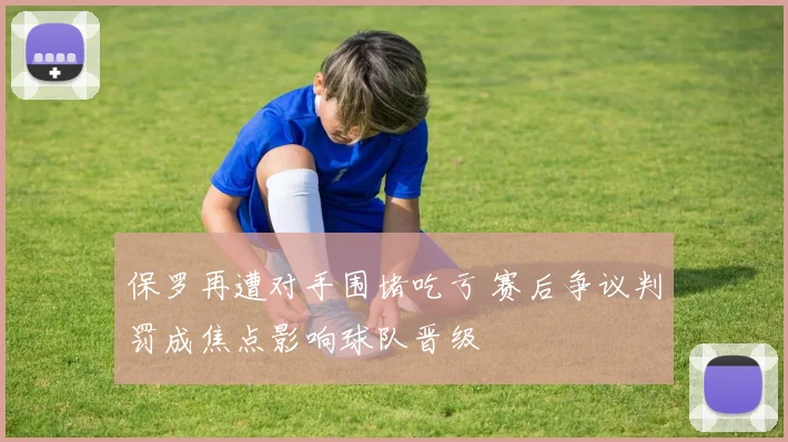保罗再遭对手围堵吃亏 赛后争议判罚成焦点影响球队晋级