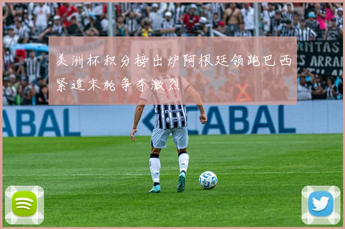 美洲杯积分榜出炉阿根廷领跑巴西紧追末轮争夺激烈