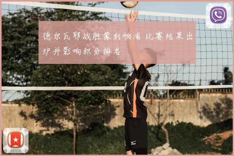 德尔瓦耶战胜蒙利物浦 比赛结果出炉并影响积分排名