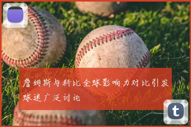 詹姆斯与科比全球影响力对比引发球迷广泛讨论