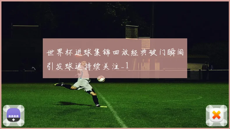 世界杯进球集锦回放经典破门瞬间引发球迷持续关注_1
