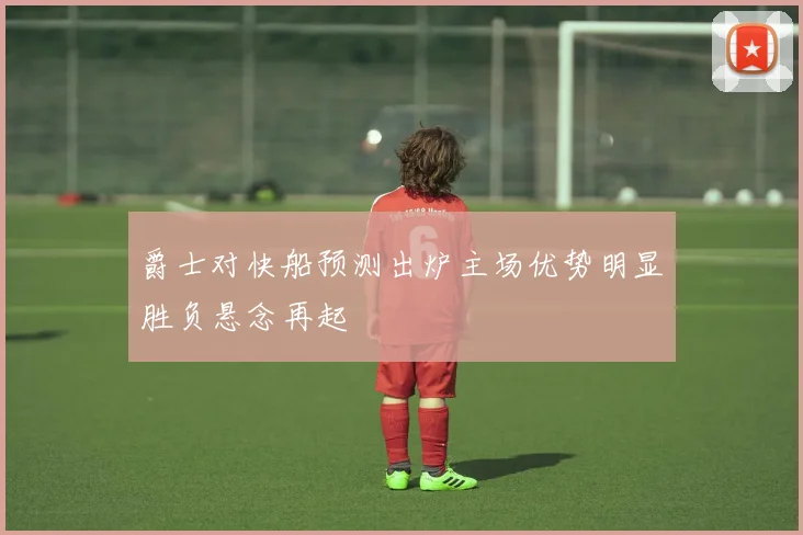 爵士对快船预测出炉主场优势明显胜负悬念再起