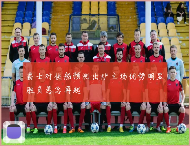 爵士对快船预测出炉主场优势明显胜负悬念再起