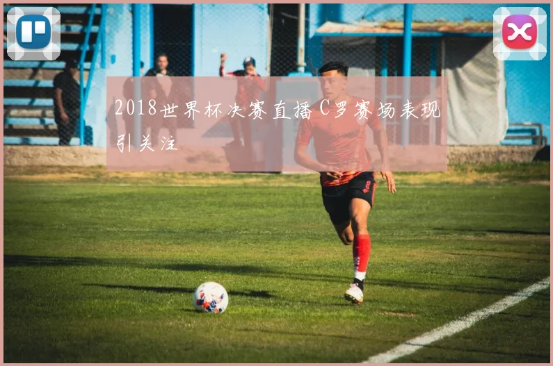 2018世界杯决赛直播 C罗赛场表现引关注