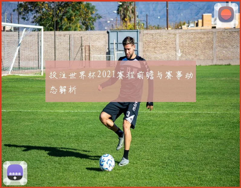 投注世界杯2021赛程前瞻与赛事动态解析