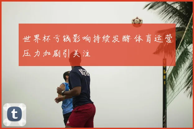 世界杯亏钱影响持续发酵 体育运营压力加剧引关注