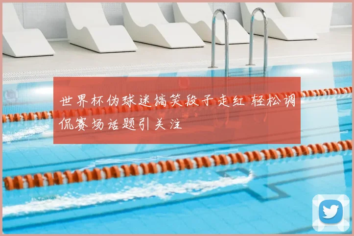 世界杯伪球迷搞笑段子走红 轻松调侃赛场话题引关注