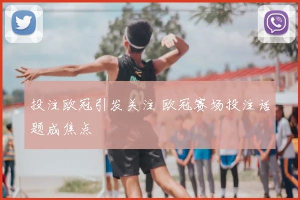 投注欧冠引发关注 欧冠赛场投注话题成焦点