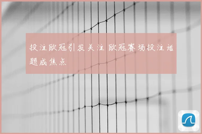 投注欧冠引发关注 欧冠赛场投注话题成焦点