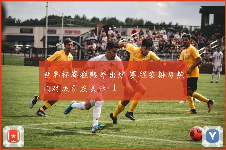 世界杯赛程赔率出炉 赛程安排与热门对决引发关注_1