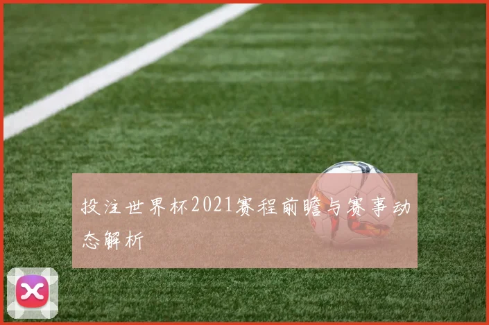 投注世界杯2021赛程前瞻与赛事动态解析