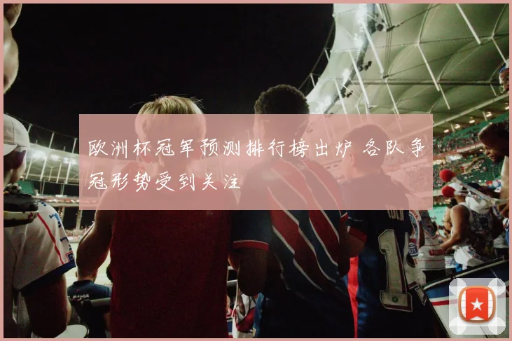 欧洲杯冠军预测排行榜出炉 各队争冠形势受到关注